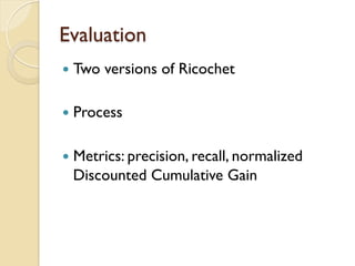 Evaluation
—  Two versions of Ricochet
—  Process
—  Metrics: precision, recall, normalized
Discounted Cumulative Gain
 