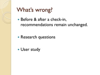 What’s wrong?
—  Before & after a check-in,
recommendations remain unchanged.
—  Research questions
—  User study
 