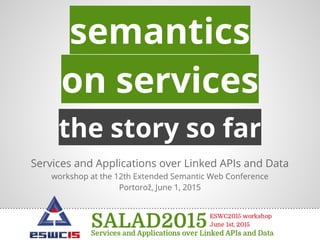 the story so far
Services and Applications over Linked APIs and Data
workshop at the 12th Extended Semantic Web Conference
Portorož, June 1, 2015
semantics
on services
 