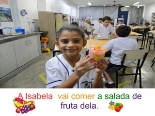 A Isabela vai comer a salada de
fruta dela.
 