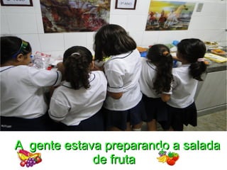 A gente estava preparando a saladaA gente estava preparando a salada
de frutade fruta
 