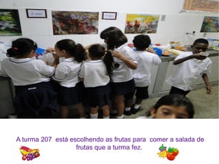 A turma 207 está escolhendo as frutas para comer a salada de
frutas que a turma fez.
 