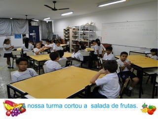 A nossa turma cortou a salada de frutas.
 