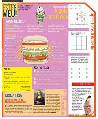 PEÇA A UM ADULTO DESTACAR PARA VOCÊ

                                                                  QUARTA, 5 DE JULHO DE 2000
                    CORREIO BRAZILIENSE


          ESTEÉ
                                                                 TEMPO DE ELEIÇÃO                                                                                             RESPOSTAS
                                                                 Prefiro batatas chirps!                                                  Salada Criativa                     DE ONTEM
                                                                 Vote em mim
                                                                                                                                A gula
          MEU!




                                                                                                                                                                                                                     aperitivos JONOFON
                                                                                                                             nas férias
                                         ATUM DELÍRIO
                                                                                                                                                                              Dinheiro - O estudante tinha R$ 100.
                                                                                      gordura em excesso faz mal à             prevenir gripes e problemas
                                         Este        saudável
                                                     sandubinha para as
                                         tardes de férias e muita
                                                                                      nossa saúde. Ele tem fibras,
                                                                                      minerais e vitaminas,
                                                                                                                               intestinais. Além disso, tem
                                                                                                                               fontes importantes de proteína,
                                         brincadeira não é gorduroso!                 fundamentais para o organismo.           que auxilia no crescimento dos                          ENIGMA
                                         Isto é muito importante porque               Estas substâncias ajudam a               músculos do corpo.
                                                                                                                                                                                Quantos quadrados há na
                                                                                                                                                                                figura a seguir?
                                        INGREDIENTES
                                        Rende um sanduíche para uma
                                        pessoa com fome:
                                       q1 pão sírio (aquele
                                        redondo de padaria)                                                                           q1 fatia de queijo branco
                                                                                                                                       (minas frescal)
                                       q1 colher de sobremesa
                                        de atum em óleo                                                                               q2 folhas de alface
                                        comestível                                                                                     médias bem lavadas
Na Internet: www.netds.com.br/kids/




                                       q1 colher de chá de                                                                            q3 rodelas de tomate
                                        maionese light                                                                                 também bem lavado
                                                                                                                                                                               PONTOS DOIDOS
                                       q1 colher de sopa de                                                                           qsal, salsa e cebolinha
                                        creme de leite light                                                                           pidacas, mostarda e                      Trace quatro segmentos de reta
                                                                                                                                       molho inglês a gosto
                                                                                                                                                                                que passem por todos os pontos
                                       q2 colheres de sopa de                                                                                                                   da figura ao lado. Mas, atenção,
                                        cenoura ralada                                                                               Calorias: 327 Kcals                        não pode tirar o lápis do papel.



                                      SUCO                                                         Como fazer                                                                   q              q              q
                                      Banana Chacoalhada
                                                                                                   „  Misture o atum, creme de leite light, maionese light, salsa e
                                                                                                      cebolinha picadinhas, molho inglês e mostarda. Peça ajuda de
                                                                                                   sua mãe para ralar a cenoura e não se machucar. Junte a                      q              q              q
                                      s 1 banana média                                             cenoura à pasta de atum.Veja se há necessidade do sal, mas sem
                                                                                                   exageros!
                                      s 200 ml de suco de laranja (4 laranjas espremidas e                                                                                      q              q              q
                                        coadas)
                                                                                                   „   Lave bem as verduras (alface e tomate). Deixe de molho em
                                                                                                       água e vinagre por 15 minutos.
                                      s Bata tudo no liqüidificador com bastante gelo e
                                        duas colheres. Sopa de açúcar não precisa coar.            „  Abra o pão sírio no meio e recheie com a pasta de atum.
                                                                                                      Coloque a folha de alface, o tomate e o queijo minas frescal
                                                                                                   eeeee...Abra o bocão para o delicioso e nutritivo lanche da                             P E R F E I TO
                                      Calorias                         Dicas da nutricionista      tarde.
                                      s 199 Kcals                         clínica Silvia Leite.
                                                                      Telefones: 9962-9214 e                                                                                      O quarto número perfeito da matemática
                                                                                                                                                                  na arte




                                                                                     345-8713                                                                                     é o 8.128. O quinto foi descoberto em
                                                                                                                                                                                  1993 e é o 2.096.128. Os outros cinco
                                                                                                                                                                                  foram descobertos por Jonofon. São eles:

                                        MONA LISA                                                                        perpetuado para a poste-                                 33.550.336, 8.588.869.056,
                                                                                                                                                         mergulhando




                                                                                                                         ridade. Então, pediu ao                                  137.438.691.328,
                                                                                                                         mais completo e talento-                                 35.184.367.894.528,
                                                                                                                         so artista da época para                                 144.115.187.807.420.416.
                                        Quem foi essa tal de                                                             fazer seu retrato. Esse ar-                              É brincando de achar
                                        Mona Lisa ou Gioconda?                                                           tista era Leonardo da
                                                                                                                         Vinci (1452-1519). Para
                                                                                                                                                                                  números que o
                                                                                                                                                                                  professor se diverte!
                                                                                                                         fazer o retrato de Mona                                  Não é a toa que um
                                       E    ra uma vez, lá pelo início do século 16, uma
                                            senhora muito rica que morava na bela re-
                                        gião da Toscana, perto de Florença, na Itália. Ela
                                                                                                  Lisa, da Vinci usou uma técnica inventada por
                                                                                                  ele, que deixa as cores e os contornos suaves,
                                                                                                                                                                                  de seus livros de
                                                                                                                                                                                  raciocínio lógico está
                                        se chamava Lisa, Mona Lisa e era casada com o             onde as formas se perdem umas sobre as outras                                   sendo traduzido para
                                        senhor Francesco del Giocondo.                            deixando qualquer coisa para a imaginação.                                      o japonês.
                                           Em 1502, Lisa teve o desejo de ter o seu rosto         Essa técnica recebeu o nome de sfumato.
                                                                                                                                                                            RESPOSTAS, AMANHÃ.
 