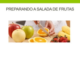 PREPARANDO A SALADA DE FRUTAS
 