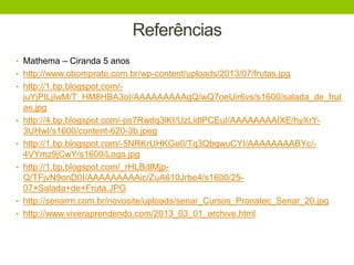 Referências
• Mathema – Ciranda 5 anos
• http://www.obomprato.com.br/wp-content/uploads/2013/07/frutas.jpg
• http://1.bp.blogspot.com/-
juYjPILjIwM/T_HM8HBA3oI/AAAAAAAAAgQ/wQ7oeUir6vs/s1600/salada_de_frut
as.jpg
• http://4.bp.blogspot.com/-ps7Rwdq3lKI/UzLidlPCEuI/AAAAAAAAIXE/hyXrY-
3UHwI/s1600/content-620-3b.jpeg
• http://1.bp.blogspot.com/-5NRKrUHKGe0/Tq3QbgwuCYI/AAAAAAAABYc/-
4VYmz9jCwY/s1600/Logo.jpg
• http://1.bp.blogspot.com/_rHLBdlMjp-
Q/TFjvN9onD0I/AAAAAAAAAic/ZuA610Jrbe4/s1600/25-
07+Salada+de+Fruta.JPG
• http://senarrn.com.br/novosite/uploads/senar_Cursos_Pronatec_Senar_20.jpg
• http://www.viveraprendendo.com/2013_03_01_archive.html
 