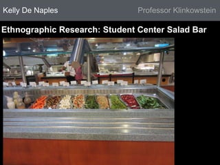 Kelly De Naples Professor Klinkowstein 
Ethnographic Research: Student Center Salad Bar 
 