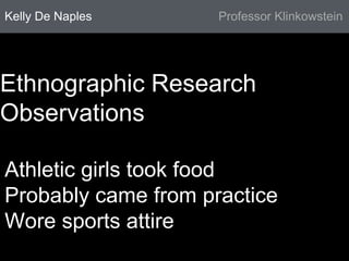 Kelly De Naples Professor Klinkowstein 
Ethnographic Research 
Observations 
Athletic girls took food 
Probably came from practice 
Wore sports attire 
 