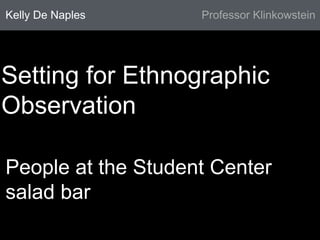 Kelly De Naples Professor Klinkowstein 
Setting for Ethnographic 
Observation 
People at the Student Center 
salad bar 
 