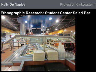 Kelly De Naples Professor Klinkowstein 
Ethnographic Research: Student Center Salad Bar 
 