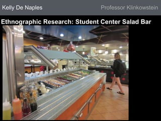 Kelly De Naples Professor Klinkowstein 
Ethnographic Research: Student Center Salad Bar 
 
