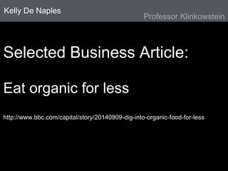 Kelly De Naples 
Selected Business Article: 
Eat organic for less 
Professor Klinkowstein 
http://www.bbc.com/capital/story/20140909-dig-into-organic-food-for-less 
 