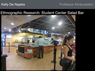 Kelly De Naples Professor Klinkowstein 
Ethnographic Research: Student Center Salad Bar 
 