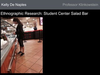 Kelly De Naples Professor Klinkowstein 
Ethnographic Research: Student Center Salad Bar 
 