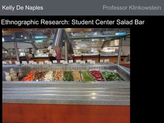Kelly De Naples Professor Klinkowstein 
Ethnographic Research: Student Center Salad Bar 
 