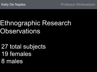 Kelly De Naples Professor Klinkowstein 
Ethnographic Research 
Observations 
27 total subjects 
19 females 
8 males 
 