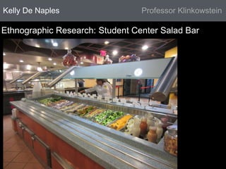Kelly De Naples Professor Klinkowstein 
Ethnographic Research: Student Center Salad Bar 
 