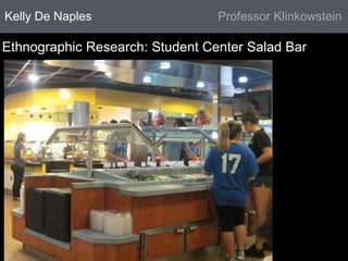Kelly De Naples Professor Klinkowstein 
Ethnographic Research: Student Center Salad Bar 
 