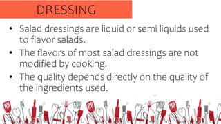 • Salad dressings are liquid or semi liquids used
to flavor salads.
• The flavors of most salad dressings are not
modified...