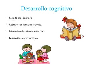 Desarrollo cognitivo
• Período preoperatorio:

• Aparición de función simbólica.

• Interacción de sistemas de acción.

• Pensamiento preconceptual.
 