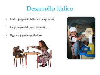 Desarrollo lúdico
• Realiza juegos simbólicos e imaginarios.

• Juega en paralelo con otros niños.

• Elige sus juguetes preferidos.
 