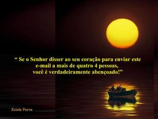 “  Se o Senhor disser ao seu coração para enviar este e-mail a mais de quatro 4 pessoas,  você é verdadeiramente abençoado!” 