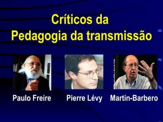 Críticos da  Pedagogia da transmissão Paulo Freire Pierre Lévy Martín-Barbero 