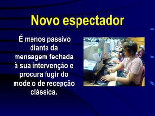Novo espectador É menos passivo diante da mensagem fechada à sua intervenção e procura fugir do modelo de recepção clássica. 