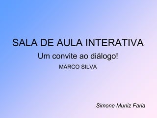 SALA DE AULA INTERATIVA
    Um convite ao diálogo!
         MARCO SILVA




                   Simone Muniz Faria
 