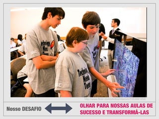 !
!
!
!
!
!
!
!
!
!
Nosso DESAFIO
OLHAR PARA NOSSAS AULAS DE
SUCESSO E TRANSFORMÁ-LAS
http://www.flickr.com/photos/rdecom/7263861856/
 