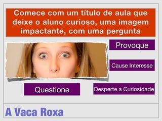A Vaca Roxa
Questione


Provoque


Cause Interesse
Desperte a Curiosidade
 