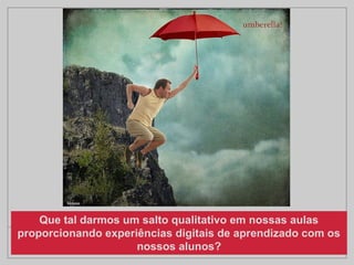 Nosso começo
Que tal darmos um salto qualitativo em nossas aulas
proporcionando experiências digitais de aprendizado com os
nossos alunos?
 