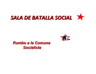 SALA DE BATALLA SOCIAL Rumbo a la Comuna  Socialista 