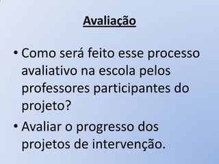Avaliação

• Como será feito esse processo
  avaliativo na escola pelos
  professores participantes do
  projeto?
• Avaliar o progresso dos
  projetos de intervenção.
 