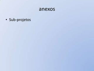 anexos
• Sub-projetos
 
