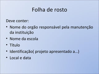 Folha de rosto Deve conter: Nome do orgão responsável pela manutenção da instituição Nome da escola Título Identificação( projeto apresentado a…) Local e data 