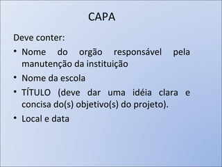 CAPA Deve conter: Nome do orgão responsável pela manutenção da instituição Nome da escola TÍTULO ( deve dar uma idéia clara e concisa do(s) objetivo(s) do projeto).  Local e data 