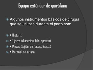 Equipo estándar de quirófano

   Algunos instrumentos básicos de cirugía
    que se utilizan durante el parto son:

 • Bisturís
 • Tijeras (disección, hilo, apósito)
 • Pinzas (tejido, dentadas, lisas…)
 • Material de sutura
 
