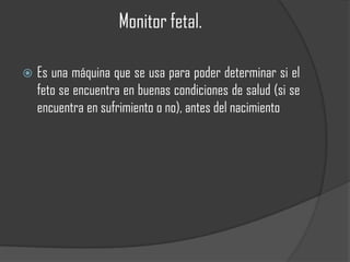 Monitor fetal.

   Es una máquina que se usa para poder determinar si el
    feto se encuentra en buenas condiciones de salud (si se
    encuentra en sufrimiento o no), antes del nacimiento
 