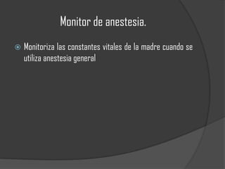 Monitor de anestesia.
   Monitoriza las constantes vitales de la madre cuando se
    utiliza anestesia general
 