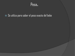 Pesa.

   Se utiliza para saber el peso exacto del bebe
 