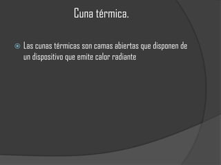 Cuna térmica.

   Las cunas térmicas son camas abiertas que disponen de
    un dispositivo que emite calor radiante
 