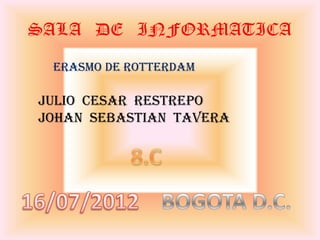 SALA DE INFORMATICA
 ERASMO DE ROTTERDAM

JULIO CESAR RESTREPO
JOHAN SEBASTIAN TAVERA
 