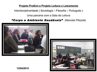 Projeto ProEmi e Projeto Leitura e Letramento
Interdisciplinaridade ( Sociologia – Filosofia – Português )
Uma parceria com a Sala de Leitura
“Corpo e Ambiente Saudáveis” (Marcelo Pilizzoli)
13/04/201513/04/2015
 