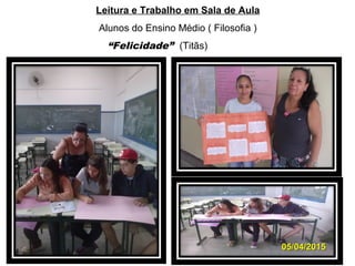 Leitura e Trabalho em Sala de Aula
Alunos do Ensino Médio ( Filosofia )
“Felicidade” (Titãs)
05/04/201505/04/2015
 