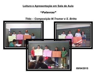 Leitura e Apresentação em Sala de Aula
“Palavras”
Titãs – Composição M.Tromer e S. Britto
09/04/201509/04/2015
 