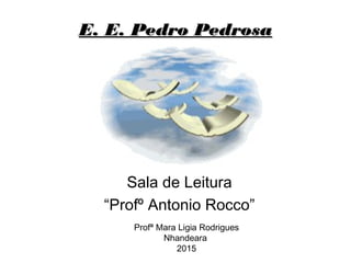 E. E. Pedro PedrosaE. E. Pedro Pedrosa
Sala de Leitura
“Profº Antonio Rocco”
Profª Mara Ligia Rodrigues
Nhandeara
2015
 