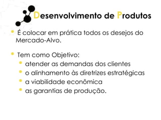 Desenvolvimento de Produtos
• É colocar em prática todos os desejos do
Mercado-Alvo.
• Tem como Objetivo:
• atender as demandas dos clientes
• o alinhamento às diretrizes estratégicas
• a viabilidade econômica
• as garantias de produção.
 