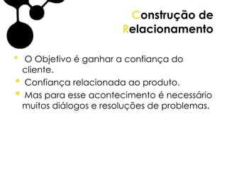 Construção de
Relacionamento
• O Objetivo é ganhar a confiança do
cliente.
• Confiança relacionada ao produto.
• Mas para esse acontecimento é necessário
muitos diálogos e resoluções de problemas.
 