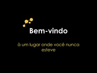 Bem-vindo
à um lugar onde você nunca
esteve
 